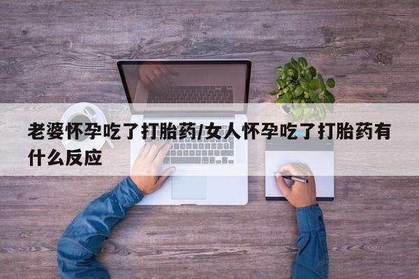 网上卖打胎药微信的联系方式老婆怀孕吃了打胎药/女人怀孕吃了打胎药有什么反应