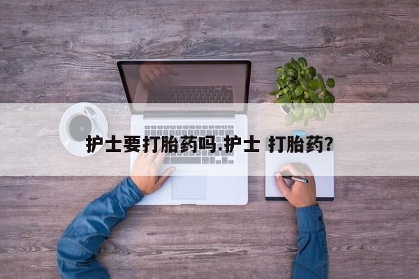 网上卖打胎药微信的联系方式护士要打胎药吗.护士 打胎药?