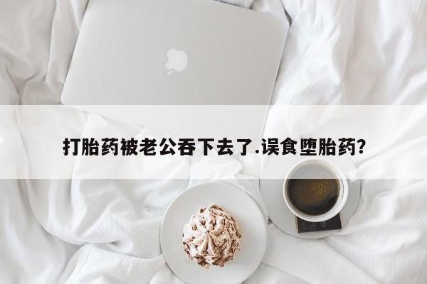 网上卖打胎药微信的联系方式打胎药被老公吞下去了.误食堕胎药？
