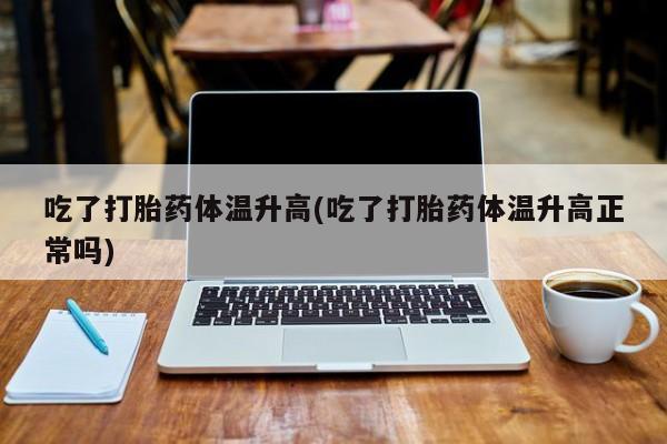 网上卖打胎药微信的联系方式吃了打胎药体温升高(吃了打胎药体温升高正常吗)
