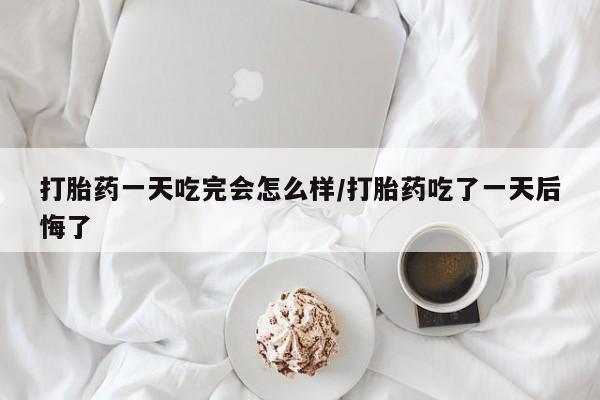 网上卖打胎药微信的联系方式打胎药一天吃完会怎么样/打胎药吃了一天后悔了