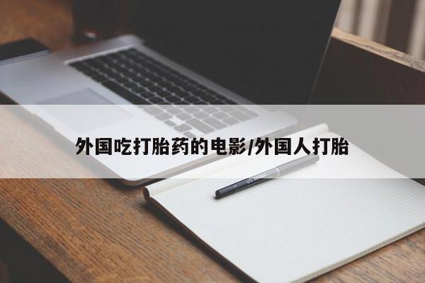 网上卖打胎药微信的联系方式外国吃打胎药的电影/外国人打胎