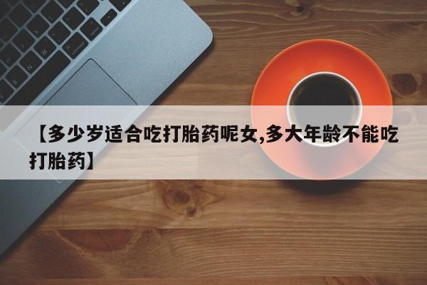 网上卖打胎药微信的联系方式【多少岁适合吃打胎药呢女,多大年龄不能吃打胎药】