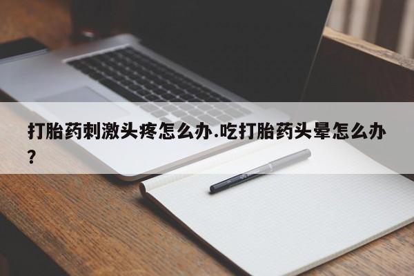 网上卖打胎药微信的联系方式打胎药刺激头疼怎么办.吃打胎药头晕怎么办？