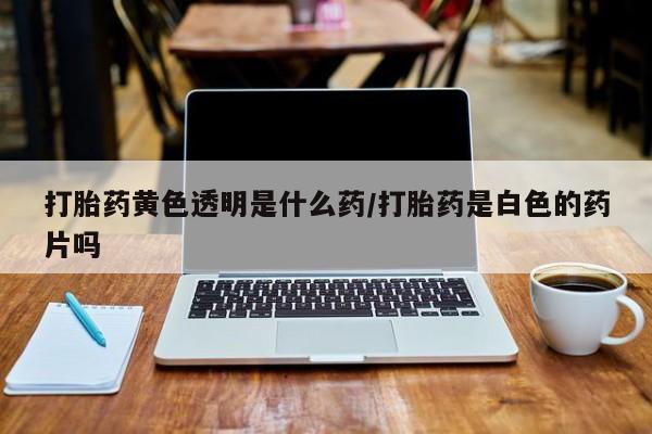 网上卖打胎药微信的联系方式打胎药黄色透明是什么药/打胎药是白色的药片吗