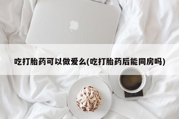 网上卖打胎药微信的联系方式吃打胎药可以做爱么(吃打胎药后能同房吗)