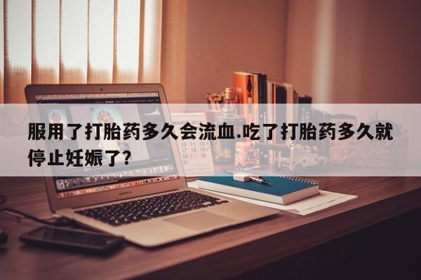 网上卖打胎药微信的联系方式服用了打胎药多久会流血.吃了打胎药多久就停止妊娠了？