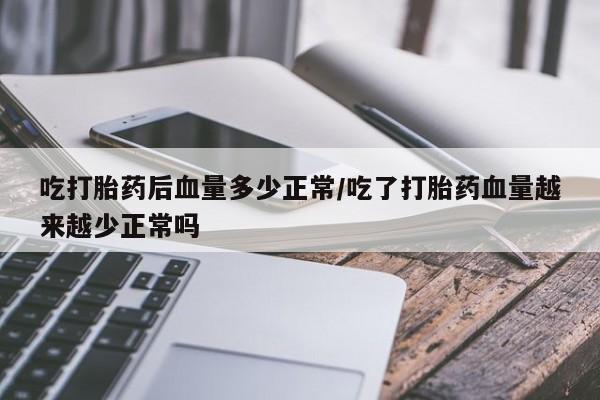 网上卖打胎药微信的联系方式吃打胎药后血量多少正常/吃了打胎药血量越来越少正常吗