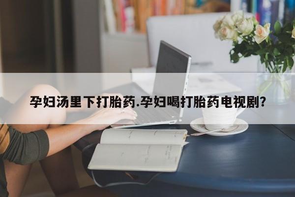 网上卖打胎药微信的联系方式孕妇汤里下打胎药.孕妇喝打胎药电视剧？