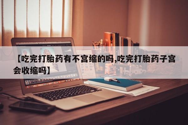 网上卖打胎药微信的联系方式【吃完打胎药有不宫缩的吗,吃完打胎药子宫会收缩吗】