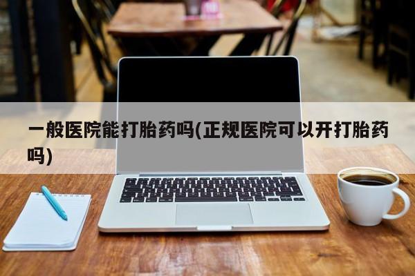 网上卖打胎药微信的联系方式一般医院能打胎药吗(正规医院可以开打胎药吗)