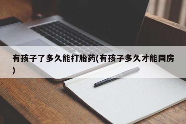网上卖打胎药微信的联系方式有孩子了多久能打胎药(有孩子多久才能同房)