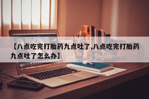 网上卖打胎药微信的联系方式【八点吃完打胎药九点吐了,八点吃完打胎药九点吐了怎么办】