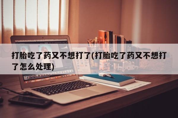 网上卖打胎药微信的联系方式打胎吃了药又不想打了(打胎吃了药又不想打了怎么处理)