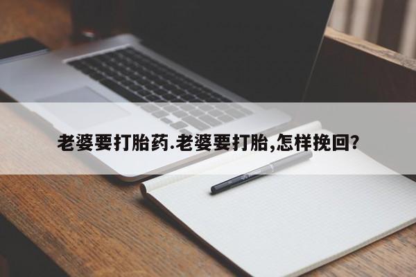 网上卖打胎药微信的联系方式老婆要打胎药.老婆要打胎,怎样挽回？