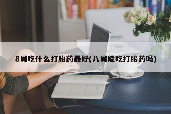 网上卖打胎药微信的联系方式8周吃什么打胎药最好(八周能吃打胎药吗)