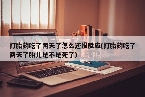 网上卖打胎药微信的联系方式打胎药吃了两天了怎么还没反应(打胎药吃了两天了胎儿是不是死了)