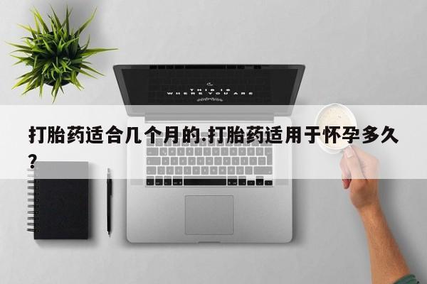 网上卖打胎药微信的联系方式打胎药适合几个月的.打胎药适用于怀孕多久？