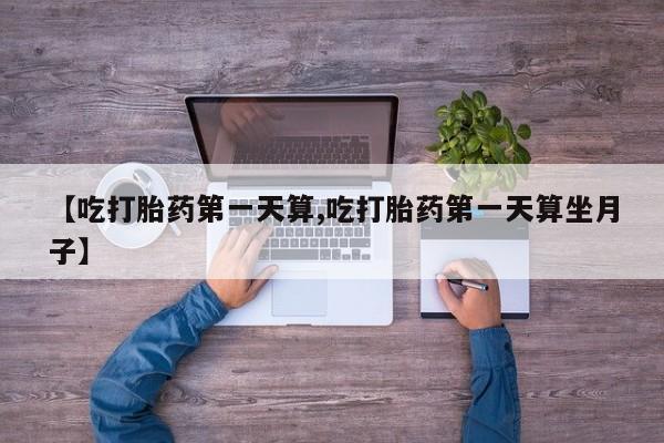 网上卖打胎药微信的联系方式【吃打胎药第一天算,吃打胎药第一天算坐月子】
