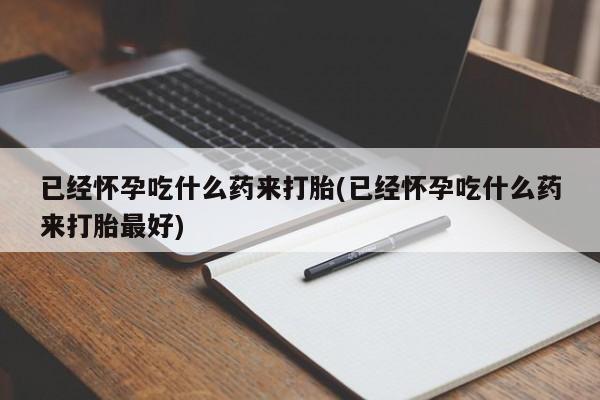 网上卖打胎药微信的联系方式已经怀孕吃什么药来打胎(已经怀孕吃什么药来打胎最好)