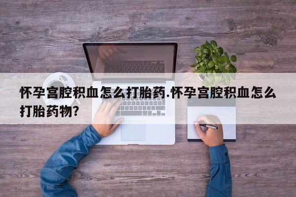 网上卖打胎药微信的联系方式怀孕宫腔积血怎么打胎药.怀孕宫腔积血怎么打胎药物？