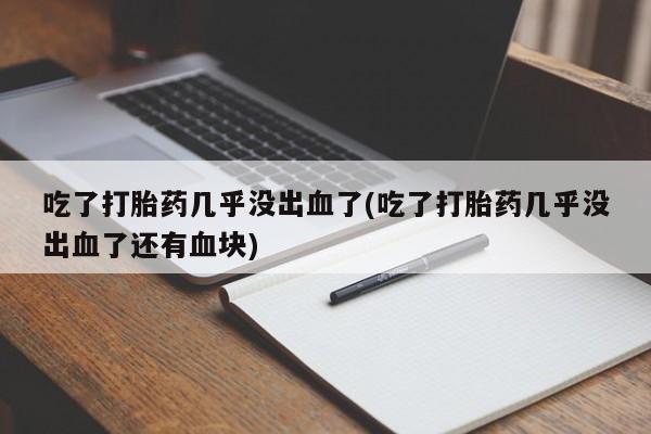 网上卖打胎药微信的联系方式吃了打胎药几乎没出血了(吃了打胎药几乎没出血了还有血块)