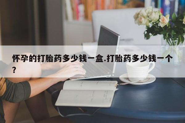 网上卖打胎药微信的联系方式怀孕的打胎药多少钱一盒.打胎药多少钱一个？