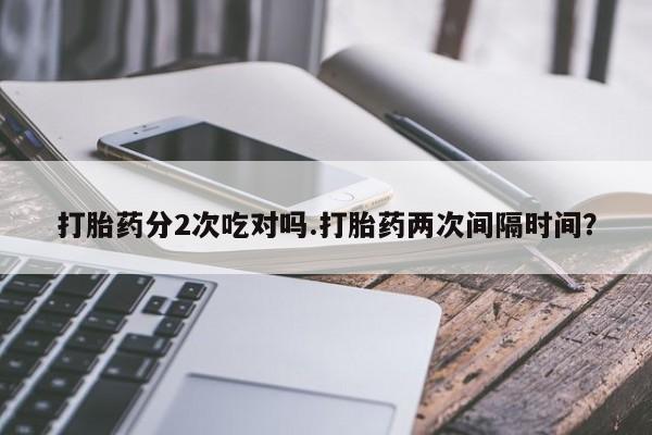 网上卖打胎药微信的联系方式打胎药分2次吃对吗.打胎药两次间隔时间？