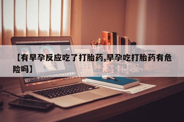 网上卖打胎药微信的联系方式【有早孕反应吃了打胎药,早孕吃打胎药有危险吗】