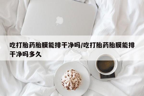 网上卖打胎药微信的联系方式吃打胎药胎膜能排干净吗/吃打胎药胎膜能排干净吗多久