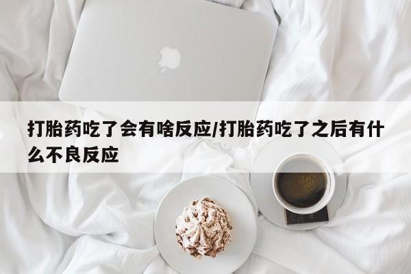 网上卖打胎药微信的联系方式打胎药吃了会有啥反应/打胎药吃了之后有什么不良反应