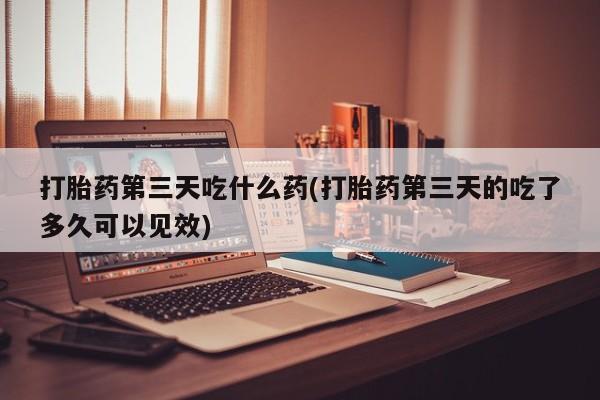 网上卖打胎药微信的联系方式打胎药第三天吃什么药(打胎药第三天的吃了多久可以见效)