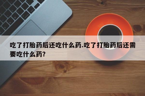 网上卖打胎药微信的联系方式吃了打胎药后还吃什么药.吃了打胎药后还需要吃什么药？