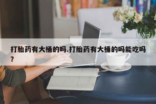 网上卖打胎药微信的联系方式打胎药有大桶的吗.打胎药有大桶的吗能吃吗？