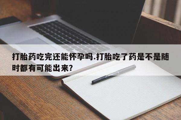 网上卖打胎药微信的联系方式打胎药吃完还能怀孕吗.打胎吃了药是不是随时都有可能出来？