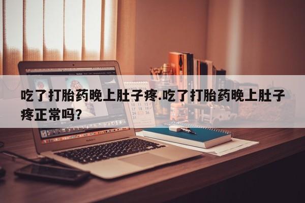 网上卖打胎药微信的联系方式吃了打胎药晚上肚子疼.吃了打胎药晚上肚子疼正常吗？