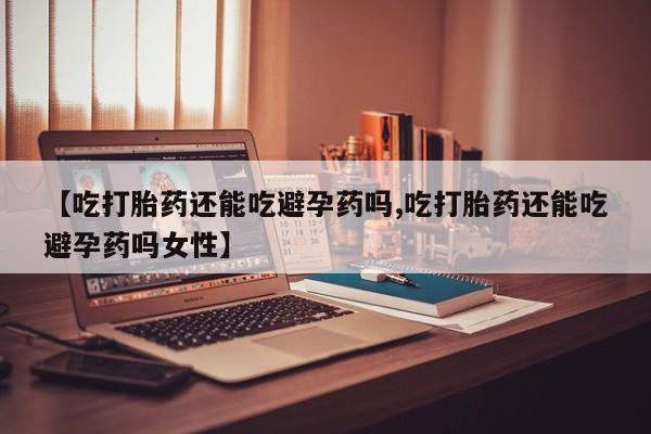 网上卖打胎药微信的联系方式【吃打胎药还能吃避孕药吗,吃打胎药还能吃避孕药吗女性】