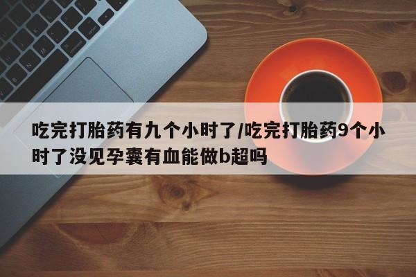 网上卖打胎药微信的联系方式吃完打胎药有九个小时了/吃完打胎药9个小时了没见孕囊有血能做b超吗