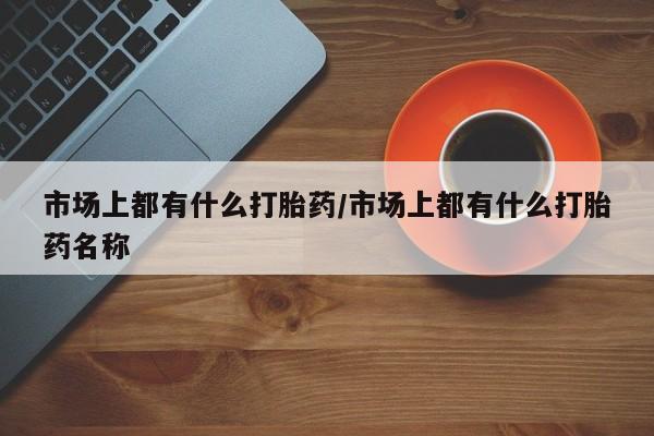 网上卖打胎药微信的联系方式市场上都有什么打胎药/市场上都有什么打胎药名称
