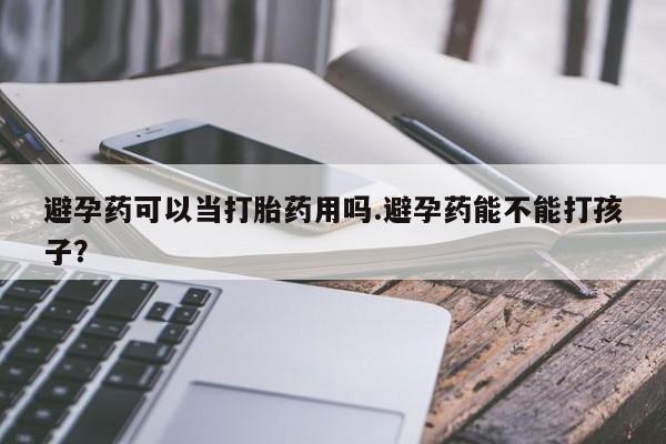 网上卖打胎药微信的联系方式避孕药可以当打胎药用吗.避孕药能不能打孩子？