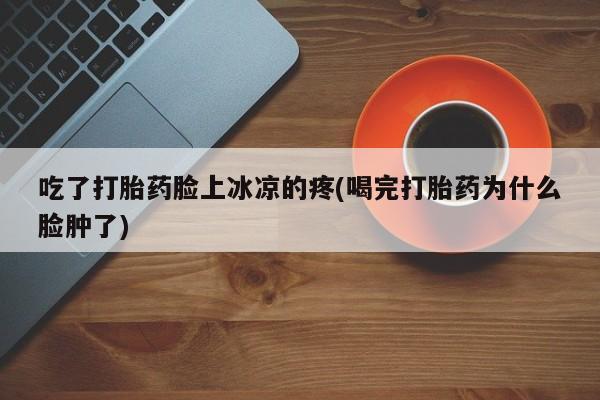 网上卖打胎药微信的联系方式吃了打胎药脸上冰凉的疼(喝完打胎药为什么脸肿了)