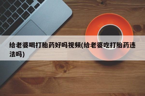 网上卖打胎药微信的联系方式给老婆喝打胎药好吗视频(给老婆吃打胎药违法吗)