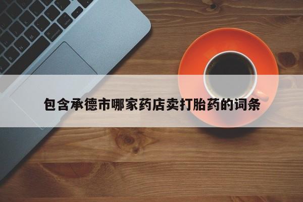 网上卖打胎药微信的联系方式包含承德市哪家药店卖打胎药的词条