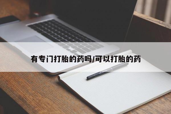 网上卖打胎药微信的联系方式有专门打胎的药吗/可以打胎的药