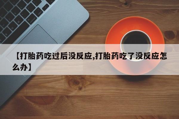 网上卖打胎药微信的联系方式【打胎药吃过后没反应,打胎药吃了没反应怎么办】