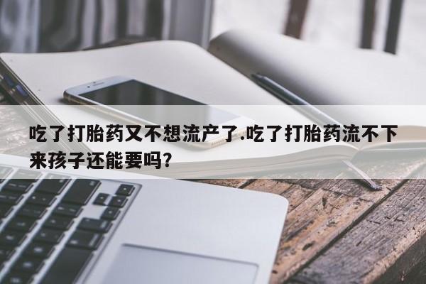 网上卖打胎药微信的联系方式吃了打胎药又不想流产了.吃了打胎药流不下来孩子还能要吗？