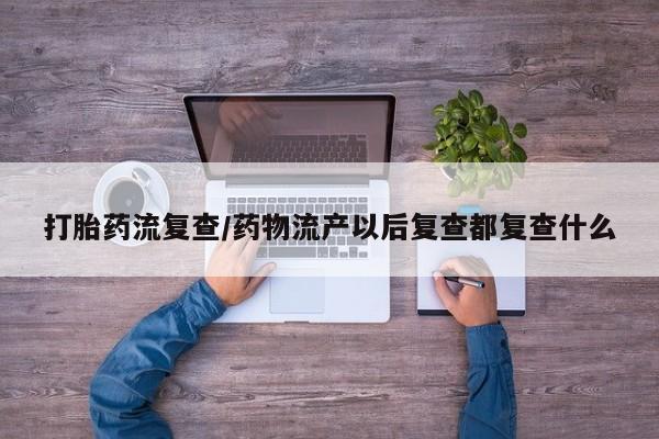 网上卖打胎药微信的联系方式打胎药流复查/药物流产以后复查都复查什么