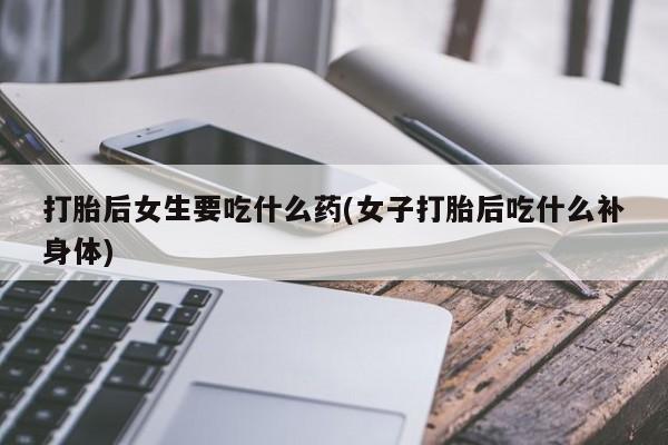 网上卖打胎药微信的联系方式打胎后女生要吃什么药(女子打胎后吃什么补身体)