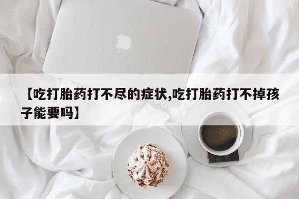 网上卖打胎药微信的联系方式【吃打胎药打不尽的症状,吃打胎药打不掉孩子能要吗】