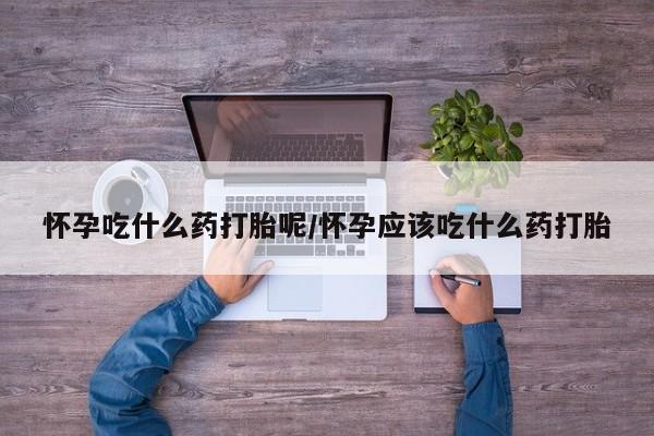 网上卖打胎药微信的联系方式怀孕吃什么药打胎呢/怀孕应该吃什么药打胎